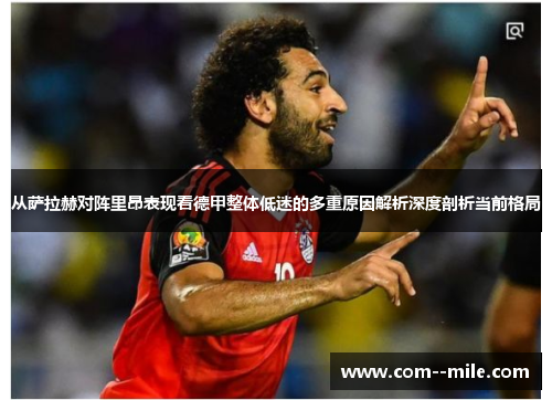 从萨拉赫对阵里昂表现看德甲整体低迷的多重原因解析深度剖析当前格局