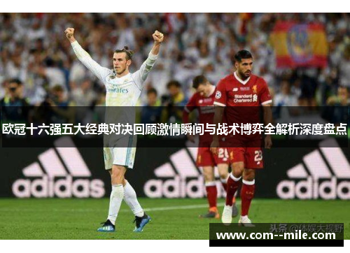 欧冠十六强五大经典对决回顾激情瞬间与战术博弈全解析深度盘点