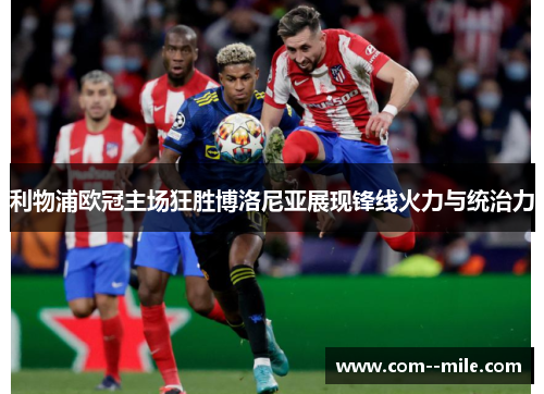 利物浦欧冠主场狂胜博洛尼亚展现锋线火力与统治力