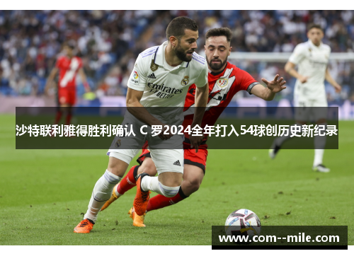 沙特联利雅得胜利确认 C 罗2024全年打入54球创历史新纪录